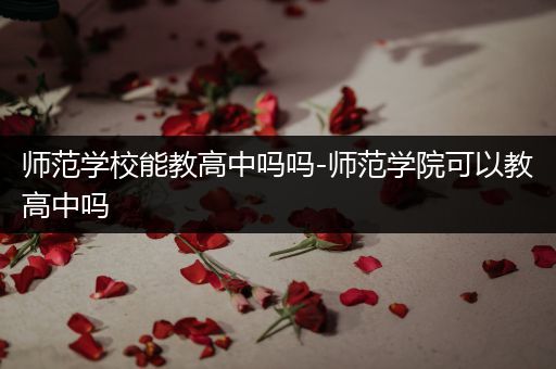 师范学校能教高中吗吗-师范学院可以教高中吗