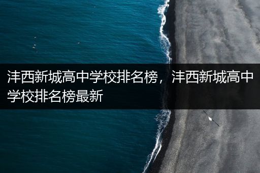 沣西新城高中学校排名榜，沣西新城高中学校排名榜最新