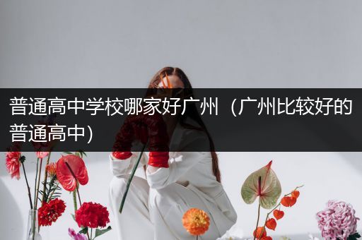 普通高中学校哪家好广州（广州比较好的普通高中）