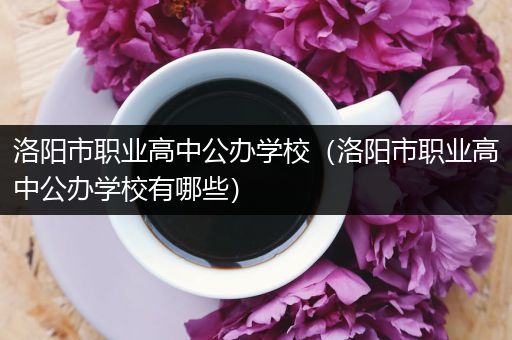 洛阳市职业高中公办学校（洛阳市职业高中公办学校有哪些）