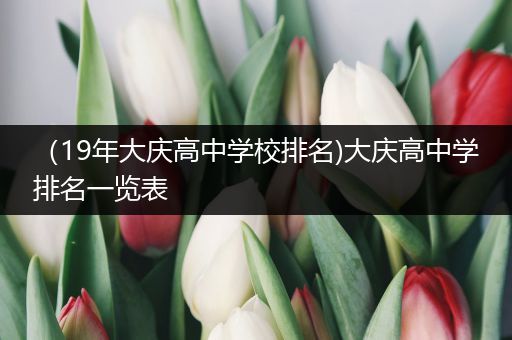 （19年大庆高中学校排名)大庆高中学排名一览表