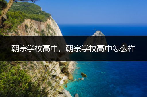 朝宗学校高中，朝宗学校高中怎么样
