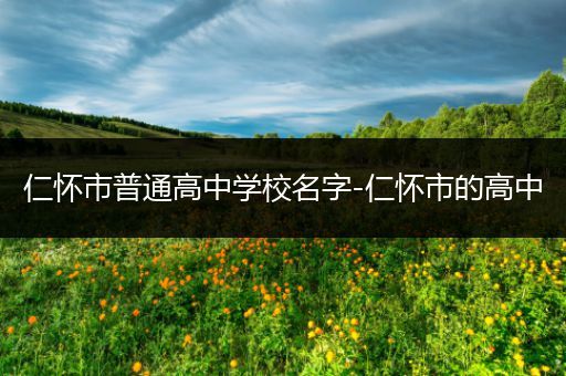 仁怀市普通高中学校名字-仁怀市的高中