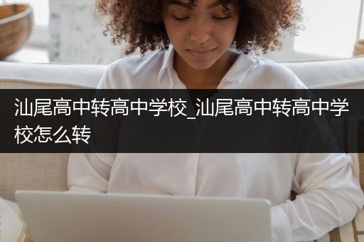 汕尾高中转高中学校_汕尾高中转高中学校怎么转