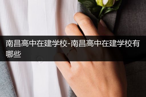 南昌高中在建学校-南昌高中在建学校有哪些