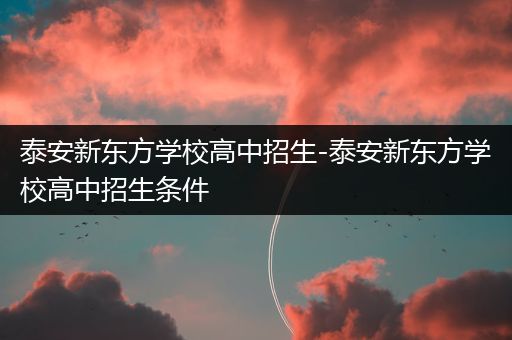 泰安新东方学校高中招生-泰安新东方学校高中招生条件