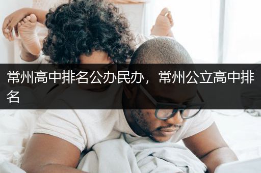 常州高中排名公办民办，常州公立高中排名