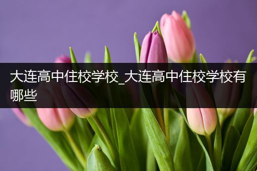 大连高中住校学校_大连高中住校学校有哪些