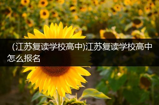（江苏复读学校高中)江苏复读学校高中怎么报名