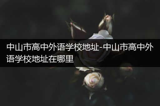 中山市高中外语学校地址-中山市高中外语学校地址在哪里