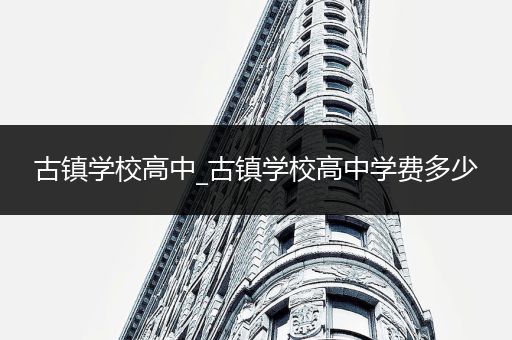 古镇学校高中_古镇学校高中学费多少