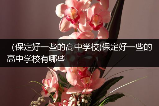 （保定好一些的高中学校)保定好一些的高中学校有哪些