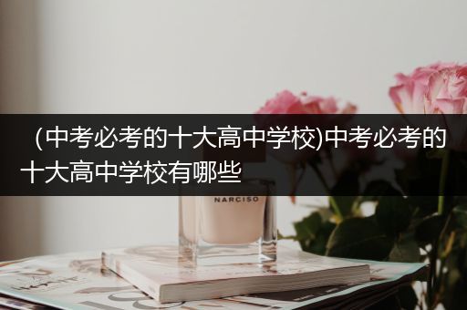 （中考必考的十大高中学校)中考必考的十大高中学校有哪些