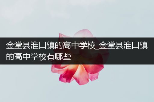 金堂县淮口镇的高中学校_金堂县淮口镇的高中学校有哪些