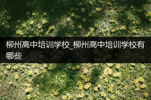 柳州高中培训学校_柳州高中培训学校有哪些