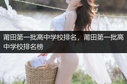 莆田第一批高中学校排名，莆田第一批高中学校排名榜