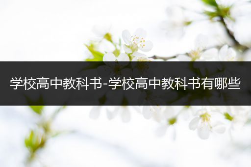 学校高中教科书-学校高中教科书有哪些