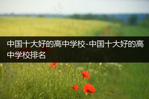 中国十大好的高中学校-中国十大好的高中学校排名