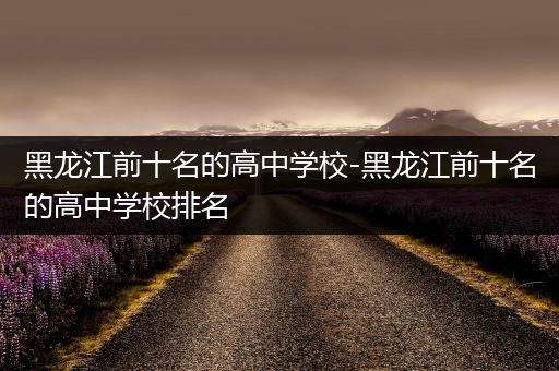黑龙江前十名的高中学校-黑龙江前十名的高中学校排名