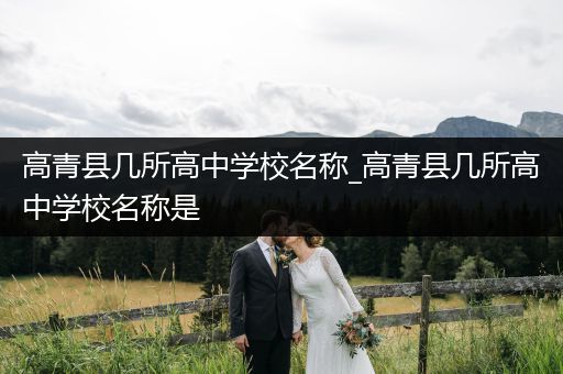 高青县几所高中学校名称_高青县几所高中学校名称是