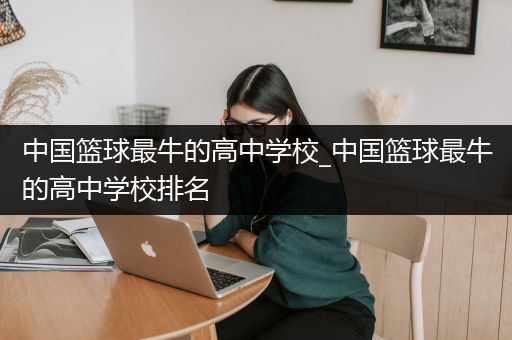 中国篮球最牛的高中学校_中国篮球最牛的高中学校排名