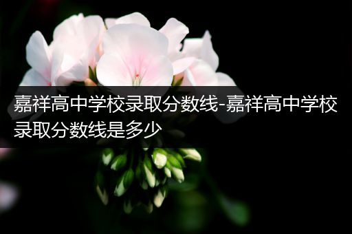 嘉祥高中学校录取分数线-嘉祥高中学校录取分数线是多少