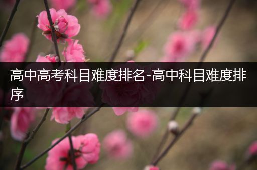 高中高考科目难度排名-高中科目难度排序