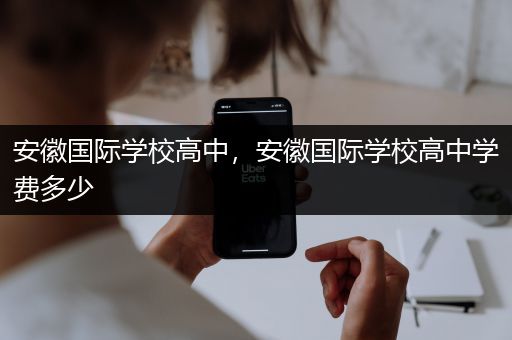 安徽国际学校高中，安徽国际学校高中学费多少