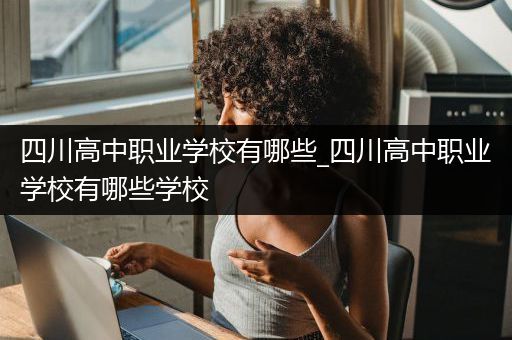 四川高中职业学校有哪些_四川高中职业学校有哪些学校