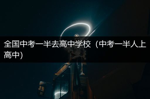 全国中考一半去高中学校（中考一半人上高中）