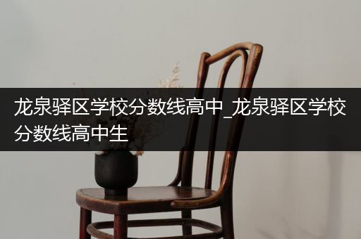 龙泉驿区学校分数线高中_龙泉驿区学校分数线高中生