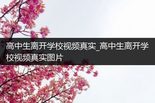 高中生离开学校视频真实_高中生离开学校视频真实图片