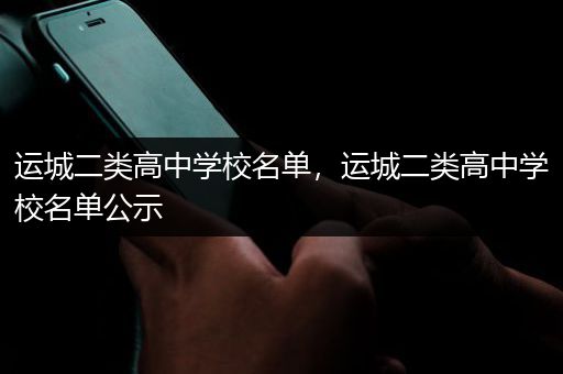运城二类高中学校名单，运城二类高中学校名单公示