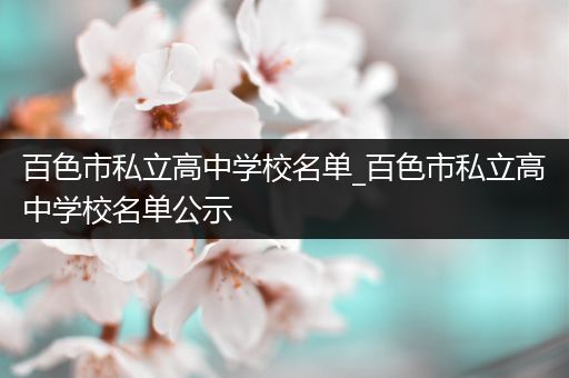 百色市私立高中学校名单_百色市私立高中学校名单公示