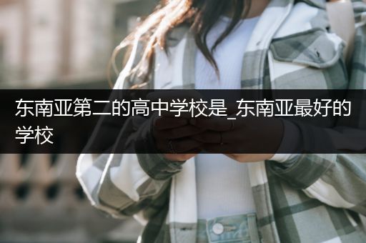 东南亚第二的高中学校是_东南亚最好的学校