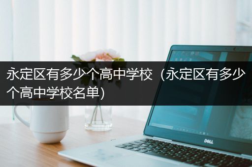 永定区有多少个高中学校（永定区有多少个高中学校名单）