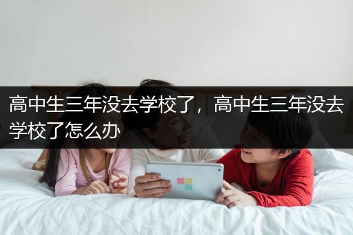 高中生三年没去学校了，高中生三年没去学校了怎么办