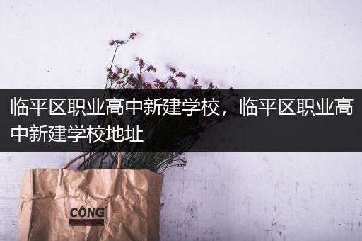 临平区职业高中新建学校，临平区职业高中新建学校地址