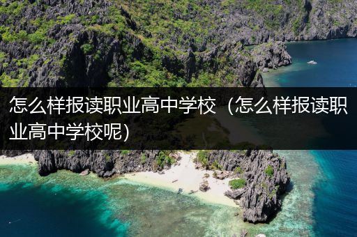 怎么样报读职业高中学校（怎么样报读职业高中学校呢）