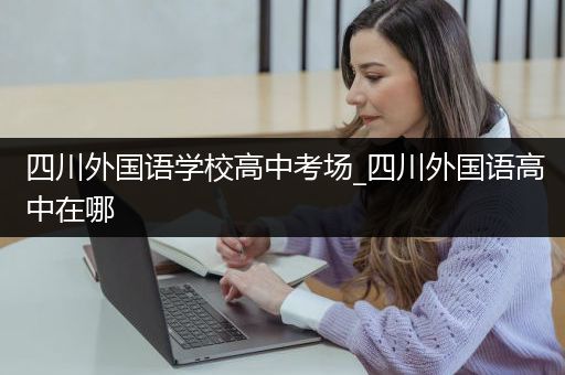 四川外国语学校高中考场_四川外国语高中在哪