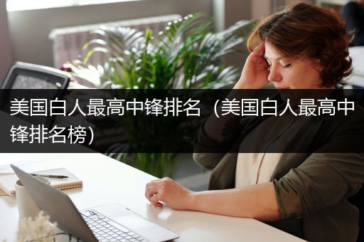 美国白人最高中锋排名（美国白人最高中锋排名榜）