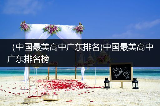 （中国最美高中广东排名)中国最美高中广东排名榜