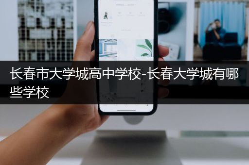 长春市大学城高中学校-长春大学城有哪些学校
