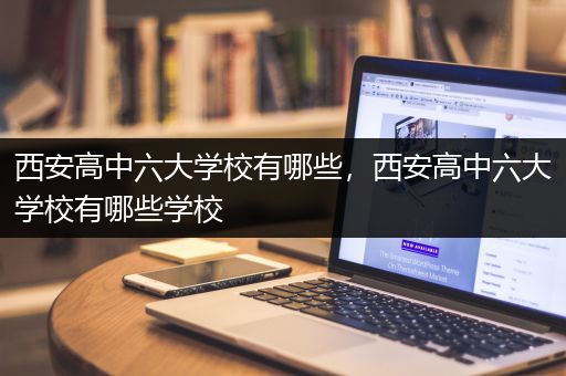 西安高中六大学校有哪些，西安高中六大学校有哪些学校