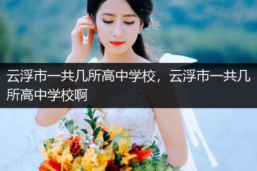 云浮市一共几所高中学校，云浮市一共几所高中学校啊