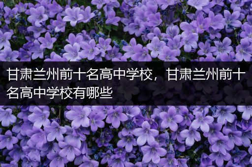 甘肃兰州前十名高中学校，甘肃兰州前十名高中学校有哪些