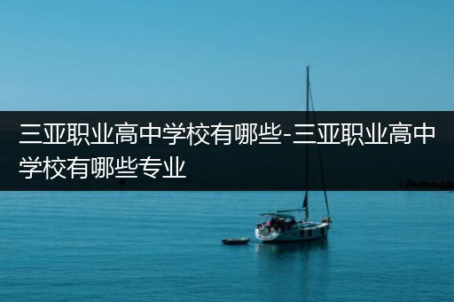 三亚职业高中学校有哪些-三亚职业高中学校有哪些专业