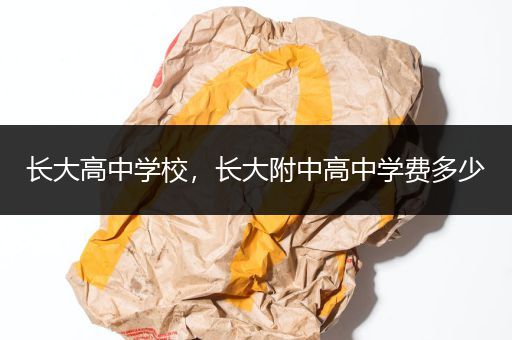 长大高中学校，长大附中高中学费多少