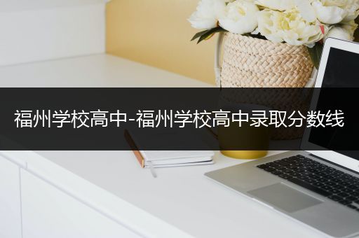 福州学校高中-福州学校高中录取分数线
