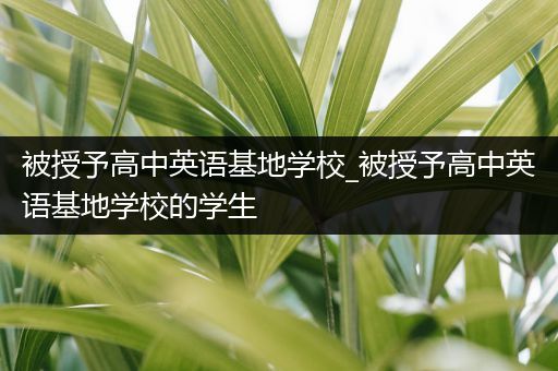 被授予高中英语基地学校_被授予高中英语基地学校的学生